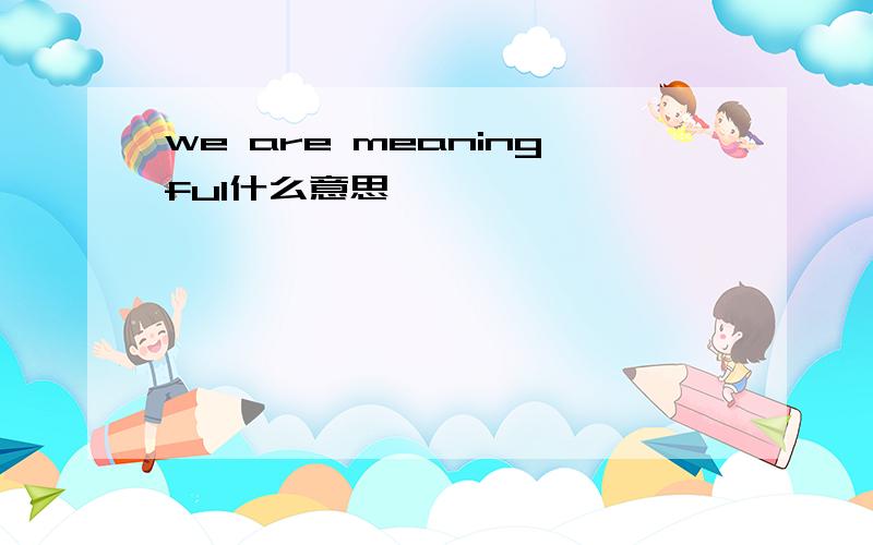 we are meaningful什么意思