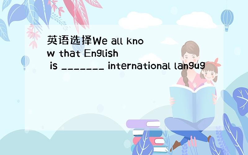 英语选择We all know that English is _______ international langug