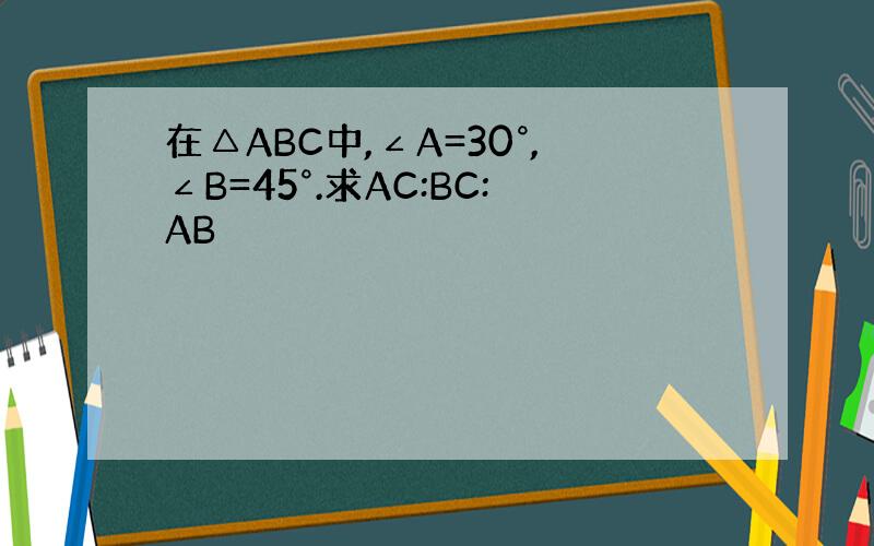 在△ABC中,∠A=30°,∠B=45°.求AC:BC:AB