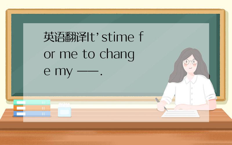 英语翻译It’stime for me to change my ——.