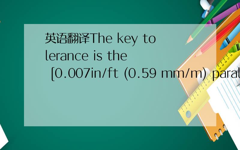 英语翻译The key tolerance is the [0.007in/ft (0.59 mm/m) paralle