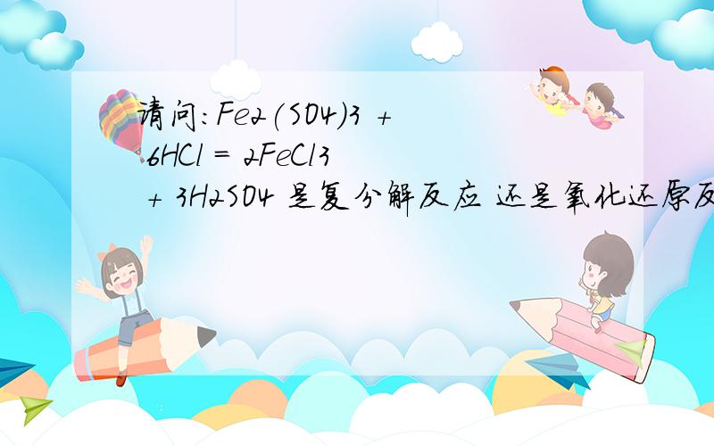 请问：Fe2(SO4)3 + 6HCl = 2FeCl3 + 3H2SO4 是复分解反应 还是氧化还原反应?Why?（本