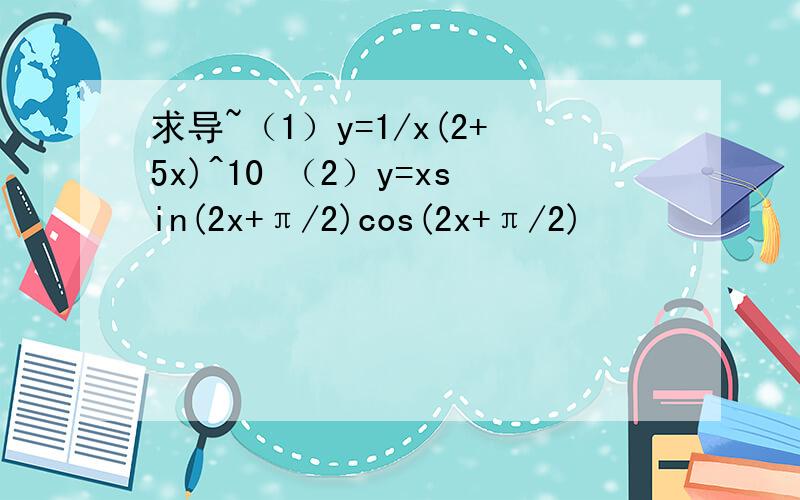 求导~（1）y=1/x(2+5x)^10 （2）y=xsin(2x+π/2)cos(2x+π/2)