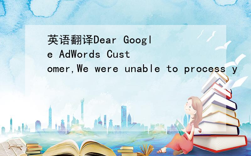 英语翻译Dear Google AdWords Customer,We were unable to process y