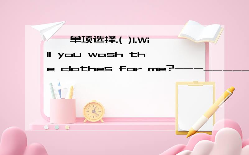 一、单项选择.( )1.Will you wash the clothes for me?---____________