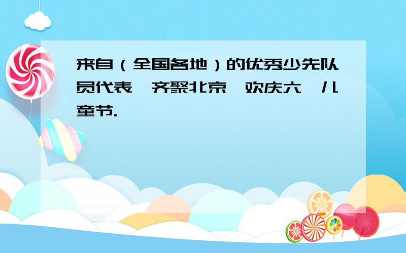 来自（全国各地）的优秀少先队员代表,齐聚北京,欢庆六一儿童节.