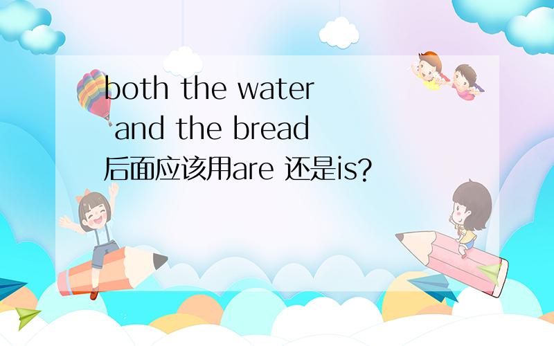 both the water and the bread后面应该用are 还是is?