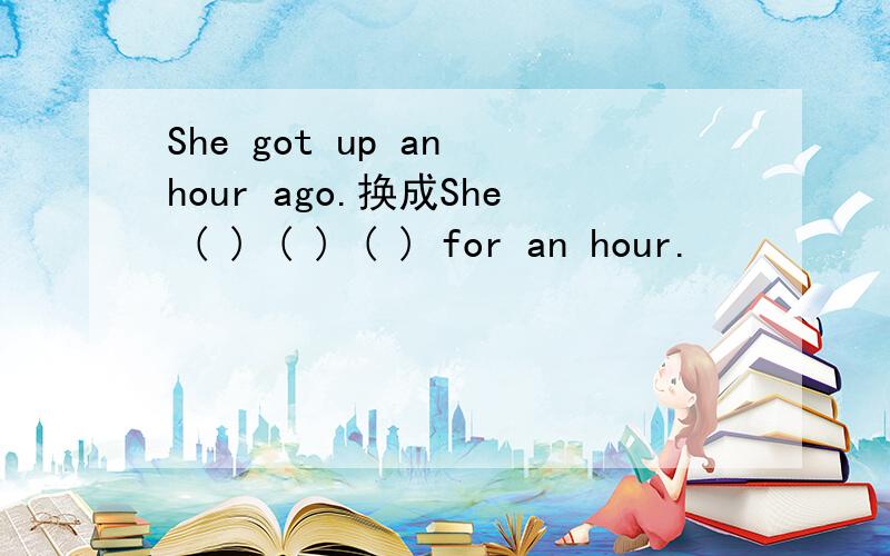 She got up an hour ago.换成She ( ) ( ) ( ) for an hour.
