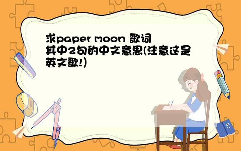 求paper moon 歌词其中2句的中文意思(注意这是英文歌!）