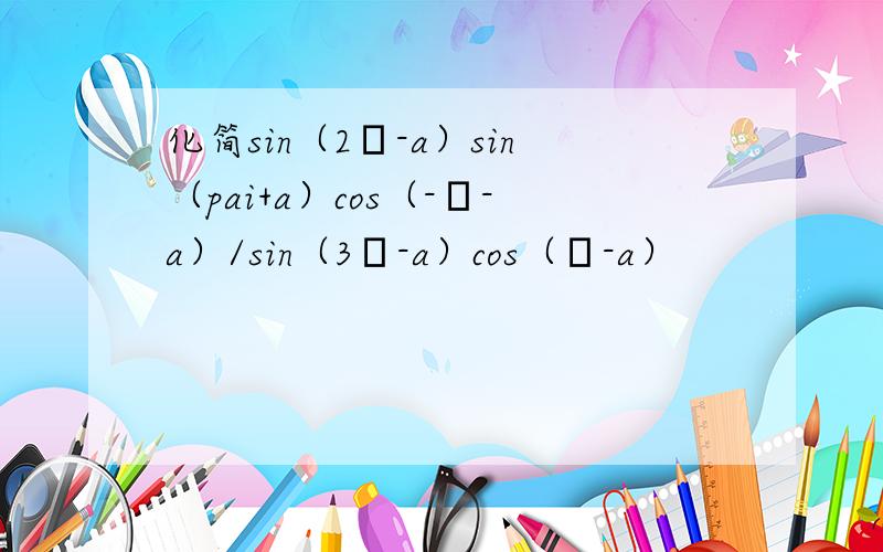 化简sin（2π-a）sin（pai+a）cos（-π-a）/sin（3π-a）cos（π-a）