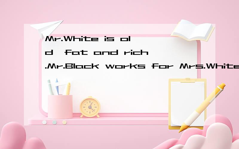 Mr.White is old,fat and rich.Mr.Black works for Mrs.White .A