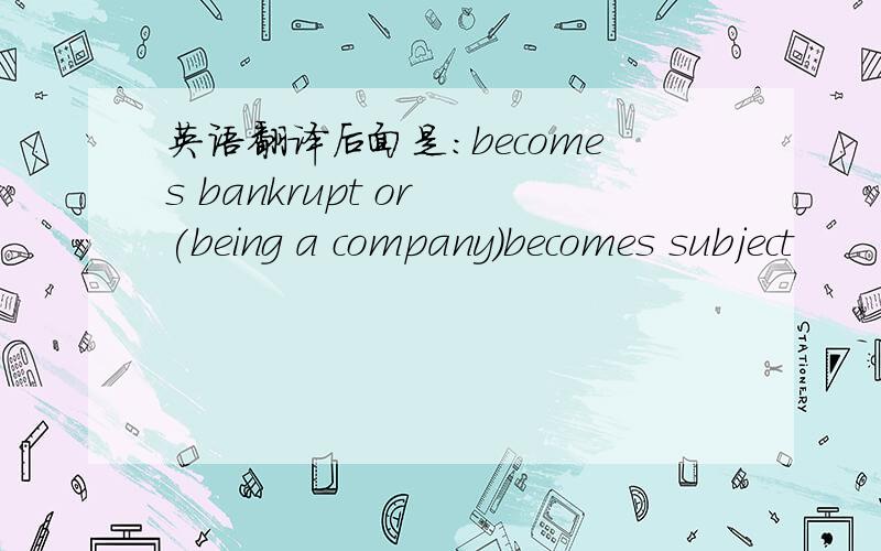 英语翻译后面是：becomes bankrupt or (being a company)becomes subject