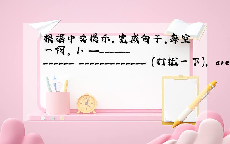 根据中文提示，完成句子。每空一词。 1. —____________ _____________ (打扰一下), are