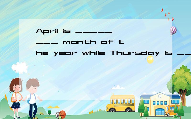 April is ________ month of the year while Thursday is ______