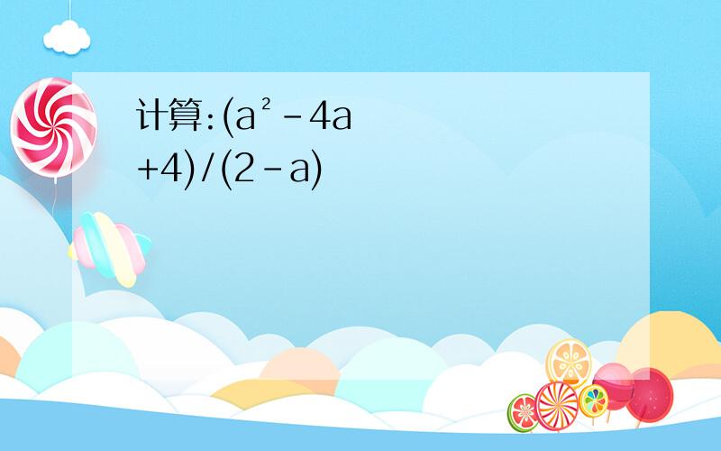 计算:(a²-4a+4)/(2-a)