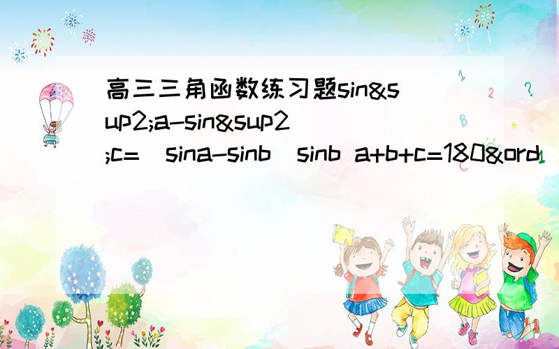 高三三角函数练习题sin²a-sin²c=(sina-sinb)sinb a+b+c=180&ord