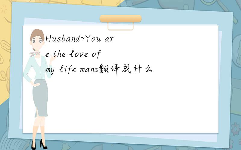 Husband~You are the love of my life mans翻译成什么