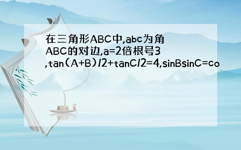 在三角形ABC中,abc为角ABC的对边,a=2倍根号3,tan(A+B)/2+tanC/2=4,sinBsinC=co