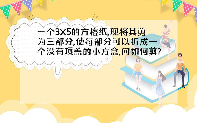 一个3X5的方格纸,现将其剪为三部分,使每部分可以折成一个没有项盖的小方盒,问如何剪?