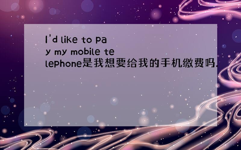 I'd like to pay my mobile telephone是我想要给我的手机缴费吗.