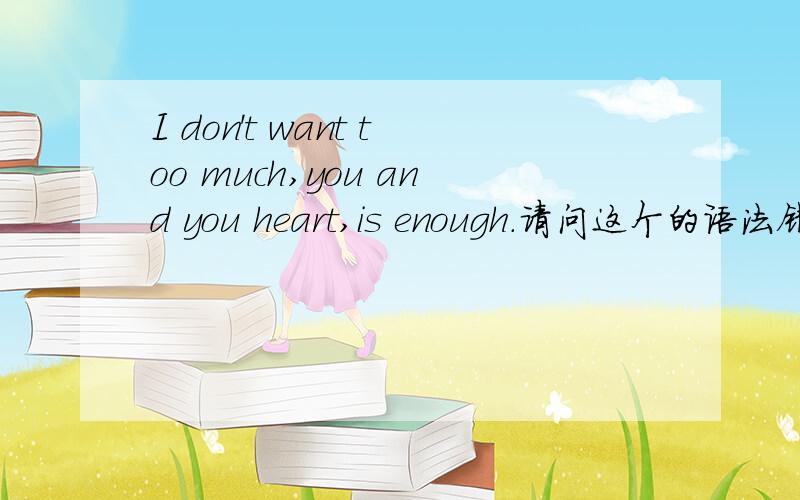 I don't want too much,you and you heart,is enough.请问这个的语法错没?