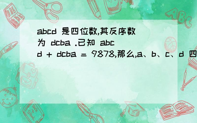 abcd 是四位数,其反序数为 dcba .已知 abcd + dcba = 9878,那么,a、b、c、d 四个数字之