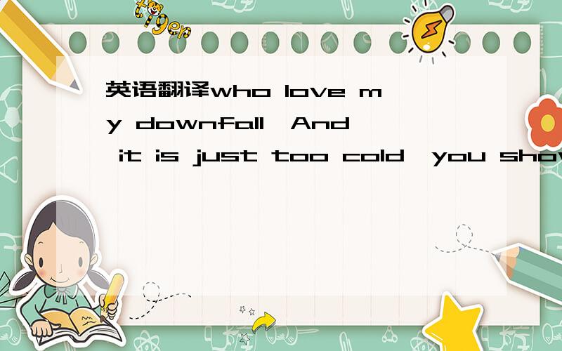 英语翻译who love my downfall,And it is just too cold,you show me