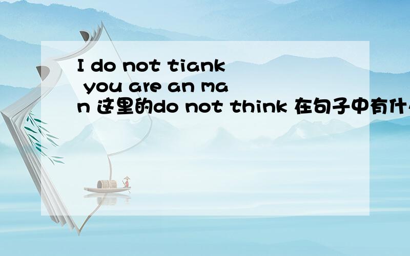 I do not tiank you are an man 这里的do not think 在句子中有什么作用