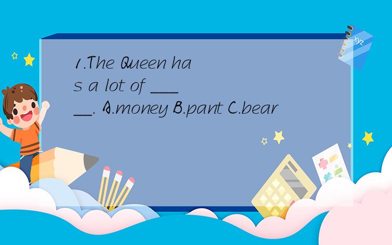 1.The Queen has a lot of _____. A.money B.pant C.bear