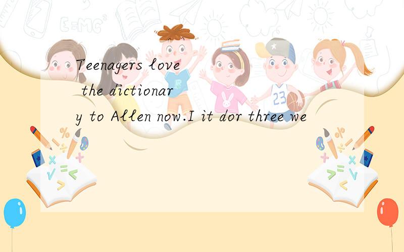Teenagers love the dictionary to Allen now.I it dor three we