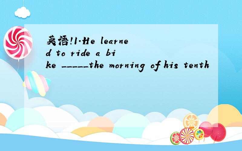 英语!1.He learned to ride a bike _____the morning of his tenth