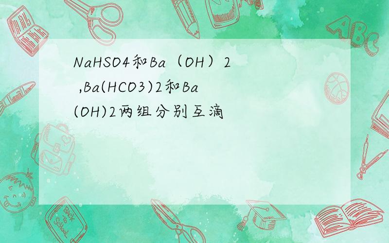 NaHSO4和Ba（OH）2 ,Ba(HCO3)2和Ba(OH)2两组分别互滴
