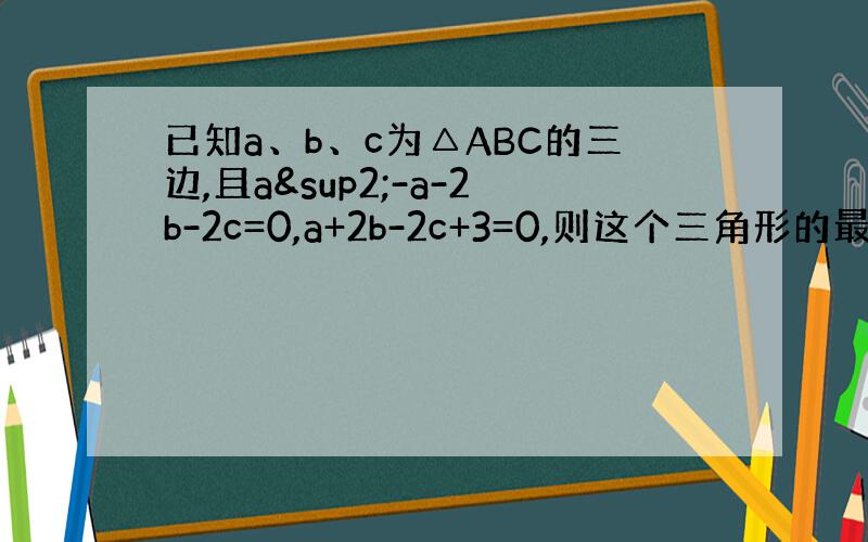 已知a、b、c为△ABC的三边,且a²-a-2b-2c=0,a+2b-2c+3=0,则这个三角形的最大内角的度