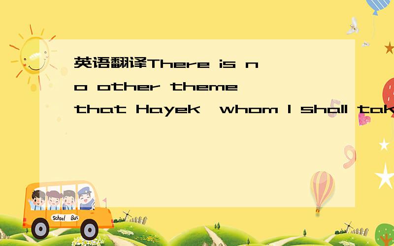 英语翻译There is no other theme that Hayek,whom I shall take to