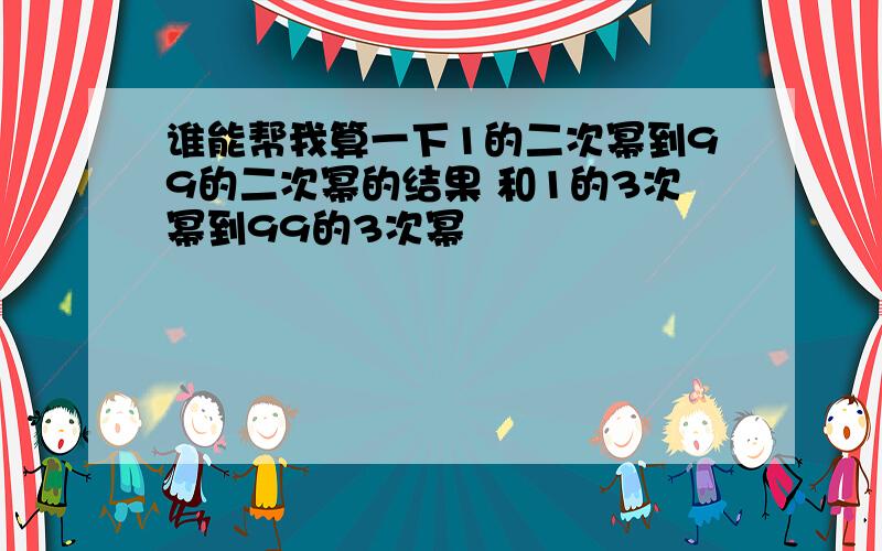 谁能帮我算一下1的二次幂到99的二次幂的结果 和1的3次幂到99的3次幂