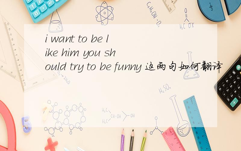 i want to be like him you should try to be funny 这两句如何翻译