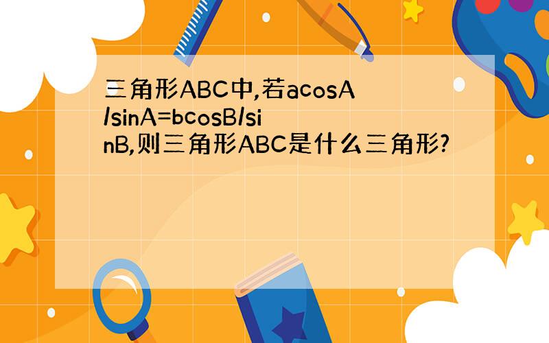 三角形ABC中,若acosA/sinA=bcosB/sinB,则三角形ABC是什么三角形?