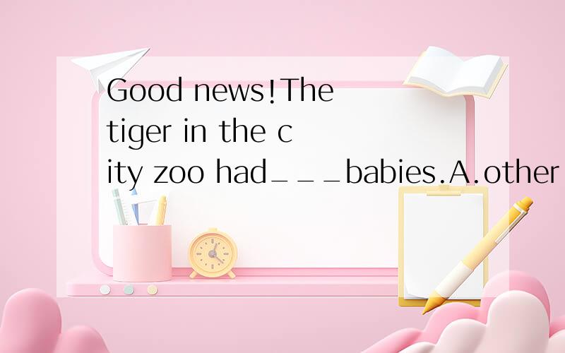 Good news!The tiger in the city zoo had___babies.A.other two