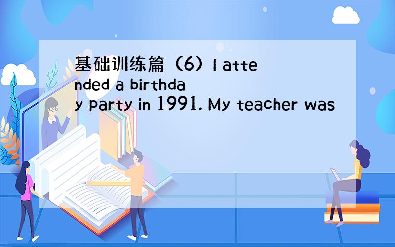 基础训练篇（6）I attended a birthday party in 1991. My teacher was