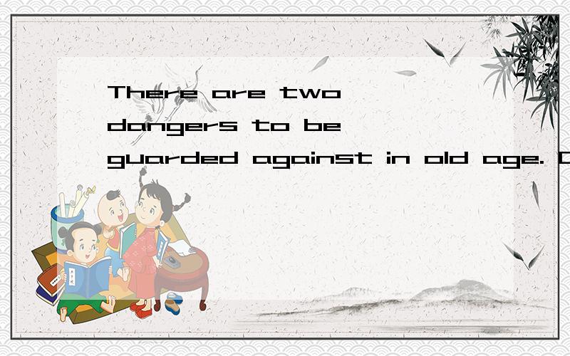 There are two dangers to be guarded against in old age. One