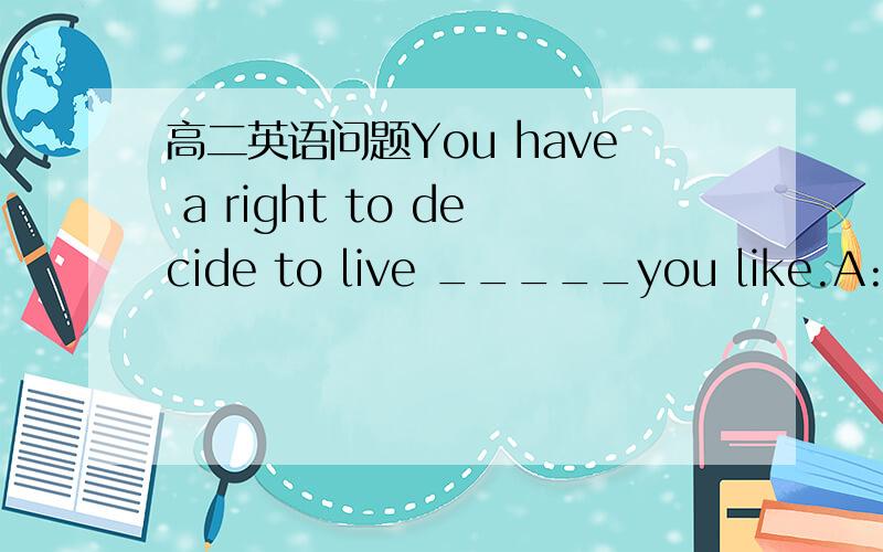 高二英语问题You have a right to decide to live _____you like.A:in