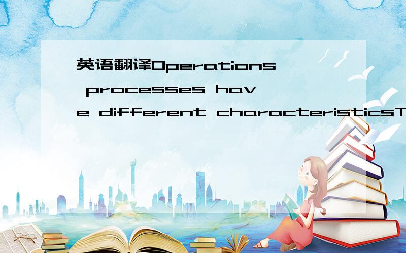 英语翻译Operations processes have different characteristicsThis