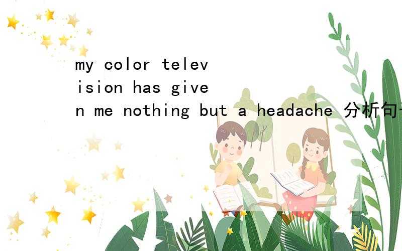 my color television has given me nothing but a headache 分析句子