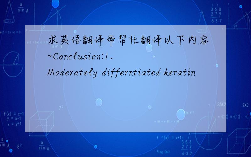求英语翻译帝帮忙翻译以下内容~Conclusion:1.Moderately differntiated keratin
