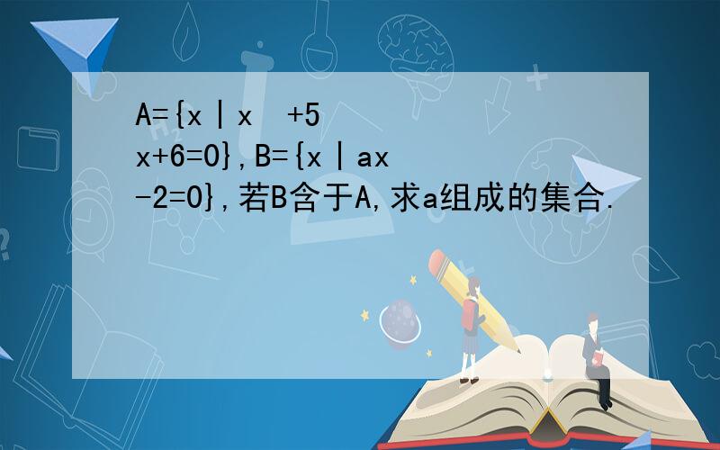 A={x丨x²+5x+6=0},B={x丨ax-2=0},若B含于A,求a组成的集合.