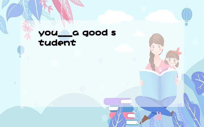 you___a good student
