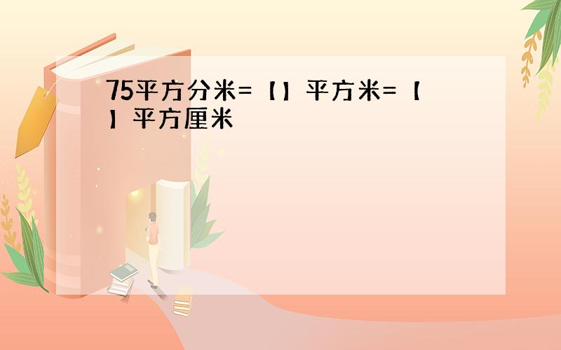 75平方分米=【】平方米=【】平方厘米