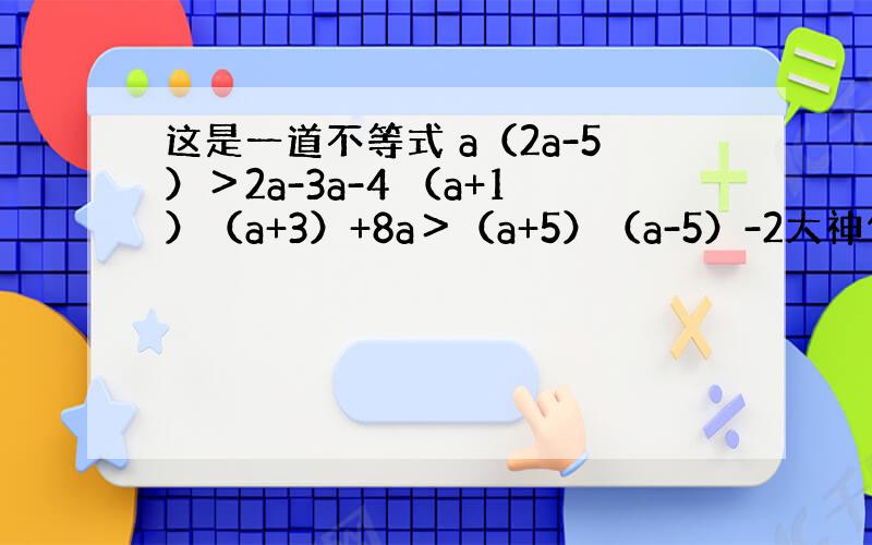 这是一道不等式 a（2a-5）＞2a-3a-4 （a+1）（a+3）+8a＞（a+5）（a-5）-2大神们帮帮忙