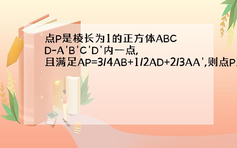点P是棱长为1的正方体ABCD-A'B'C'D'内一点,且满足AP=3/4AB+1/2AD+2/3AA',则点P到棱长A