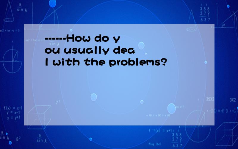 ------How do you usually deal with the problems?